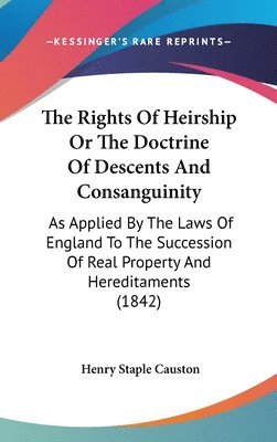 The Rights Of Heirship Or The Doctrine Of Descents And Consanguinity: As Applied By The Laws Of England To The Succession Of Real Property And Heredit 1