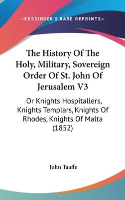 The History Of The Holy, Military, Sovereign Order Of St. John Of Jerusalem V3: Or Knights Hospitallers, Knights Templars, Knights Of Rhodes, Knights 1