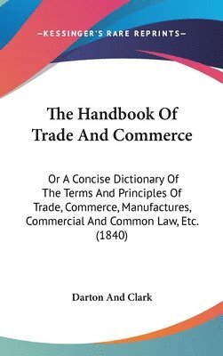 bokomslag The Handbook Of Trade And Commerce: Or A Concise Dictionary Of The Terms And Principles Of Trade, Commerce, Manufactures, Commercial And Common Law, E