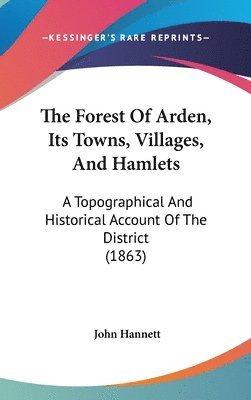 The Forest Of Arden, Its Towns, Villages, And Hamlets: A Topographical And Historical Account Of The District (1863) 1