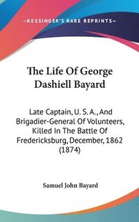 bokomslag The Life Of George Dashiell Bayard: Late Captain, U. S. A., And Brigadier-General Of Volunteers, Killed In The Battle Of Fredericksburg, December, 186