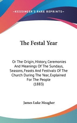 bokomslag The Festal Year: Or the Origin, History, Ceremonies and Meanings of the Sundays, Seasons, Feasts and Festivals of the Church During the