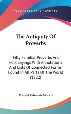 The Antiquity of Proverbs: Fifty Familiar Proverbs and Folk Sayings with Annotations and Lists of Connected Forms, Found in All Parts of the Worl 1