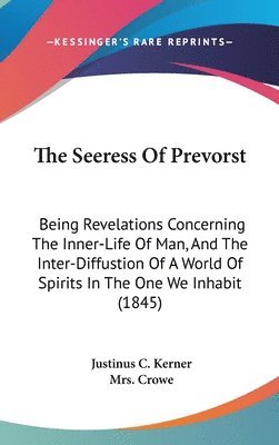 The Seeress Of Prevorst: Being Revelations Concerning The Inner-Life Of Man, And The Inter-Diffustion Of A World Of Spirits In The One We Inhabit (184 1
