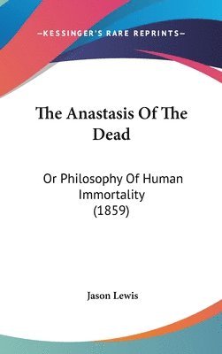 bokomslag The Anastasis Of The Dead: Or Philosophy Of Human Immortality (1859)