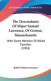 bokomslag The Descendants of Major Samuel Lawrence, of Groton, Massachusetts: With Some Mention of Allied Families (1904)