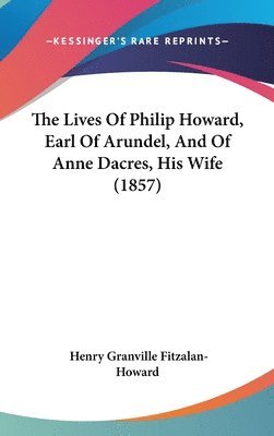 The Lives Of Philip Howard, Earl Of Arundel, And Of Anne Dacres, His Wife (1857) 1