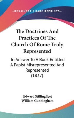The Doctrines And Practices Of The Church Of Rome Truly Represented: In Answer To A Book Entitled A Papist Misrepresented And Represented (1837) 1