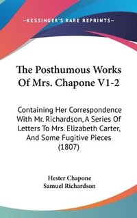 bokomslag The Posthumous Works Of Mrs. Chapone V1-2: Containing Her Correspondence With Mr. Richardson, A Series Of Letters To Mrs. Elizabeth Carter, And Some F