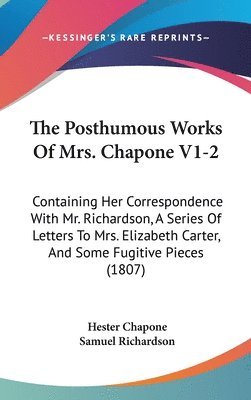The Posthumous Works Of Mrs. Chapone V1-2: Containing Her Correspondence With Mr. Richardson, A Series Of Letters To Mrs. Elizabeth Carter, And Some F 1