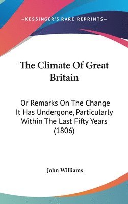 bokomslag The Climate Of Great Britain: Or Remarks On The Change It Has Undergone, Particularly Within The Last Fifty Years (1806)