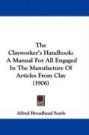 bokomslag The Clayworker's Handbook: A Manual for All Engaged in the Manufacture of Articles from Clay (1906)