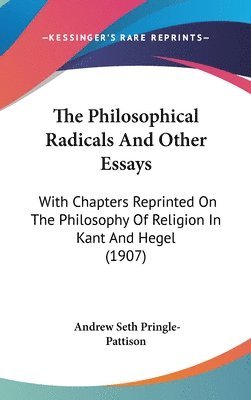 The Philosophical Radicals and Other Essays: With Chapters Reprinted on the Philosophy of Religion in Kant and Hegel (1907) 1