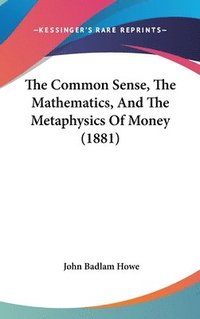 bokomslag The Common Sense, the Mathematics, and the Metaphysics of Money (1881)