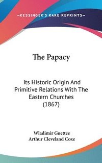 bokomslag The Papacy: Its Historic Origin And Primitive Relations With The Eastern Churches (1867)