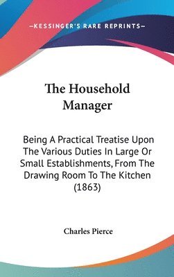 The Household Manager: Being A Practical Treatise Upon The Various Duties In Large Or Small Establishments, From The Drawing Room To The Kitchen (1863 1