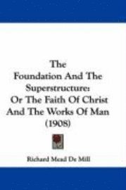 The Foundation and the Superstructure: Or the Faith of Christ and the Works of Man (1908) 1