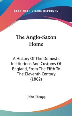 bokomslag The Anglo-saxon Home: A History Of The Domestic Institutions And Customs Of England, From The Fifth To The Eleventh Century (1862)