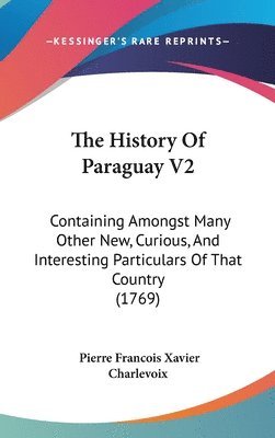 The History Of Paraguay V2: Containing Amongst Many Other New, Curious, And Interesting Particulars Of That Country (1769) 1