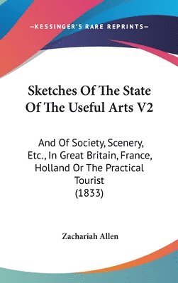 bokomslag Sketches Of The State Of The Useful Arts V2: And Of Society, Scenery, Etc., In Great Britain, France, Holland Or The Practical Tourist (1833)