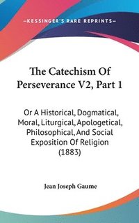 bokomslag The Catechism of Perseverance V2, Part 1: Or a Historical, Dogmatical, Moral, Liturgical, Apologetical, Philosophical, and Social Exposition of Religi