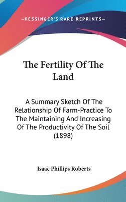 bokomslag The Fertility of the Land: A Summary Sketch of the Relationship of Farm-Practice to the Maintaining and Increasing of the Productivity of the Soi