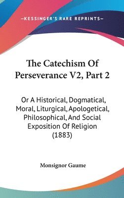 bokomslag The Catechism of Perseverance V2, Part 2: Or a Historical, Dogmatical, Moral, Liturgical, Apologetical, Philosophical, and Social Exposition of Religi