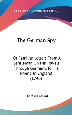 The German Spy: Or Familiar Letters From A Gentleman On His Travels Through Germany, To His Friend In England (1740) 1