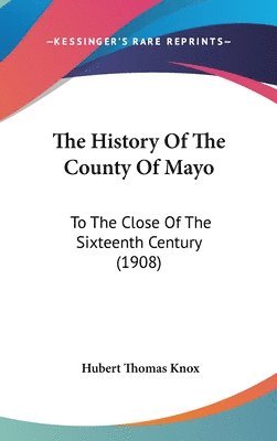 bokomslag The History of the County of Mayo: To the Close of the Sixteenth Century (1908)