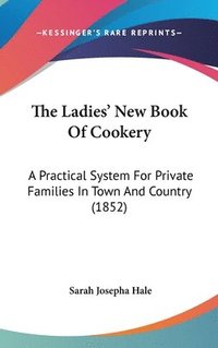 bokomslag The Ladies' New Book Of Cookery: A Practical System For Private Families In Town And Country (1852)