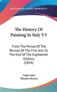 bokomslag The History Of Painting In Italy V3: From The Period Of The Revival Of The Fine Arts To The End Of The Eighteenth Century (1854)