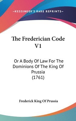 The Frederician Code V1: Or A Body Of Law For The Dominions Of The King Of Prussia (1761) 1