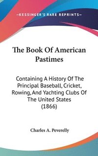 bokomslag The Book Of American Pastimes: Containing A History Of The Principal Baseball, Cricket, Rowing, And Yachting Clubs Of The United States (1866)
