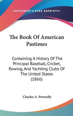 bokomslag The Book Of American Pastimes: Containing A History Of The Principal Baseball, Cricket, Rowing, And Yachting Clubs Of The United States (1866)