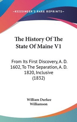 The History Of The State Of Maine V1: From Its First Discovery, A. D. 1602, To The Separation, A. D. 1820, Inclusive (1832) 1