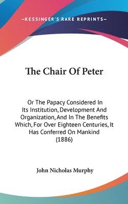 bokomslag The Chair of Peter: Or the Papacy Considered in Its Institution, Development and Organization, and in the Benefits Which, for Over Eightee