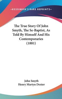 The True Story of John Smyth, the Se-Baptist, as Told by Himself and His Contemporaries (1881) 1