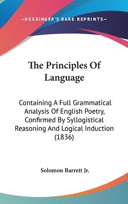 bokomslag The Principles Of Language: Containing A Full Grammatical Analysis Of English Poetry, Confirmed By Syllogistical Reasoning And Logical Induction (1836