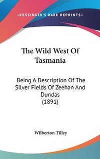 bokomslag The Wild West of Tasmania: Being a Description of the Silver Fields of Zeehan and Dundas (1891)