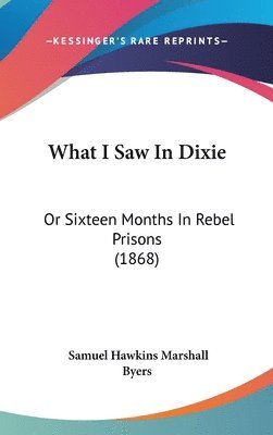 What I Saw In Dixie: Or Sixteen Months In Rebel Prisons (1868) 1