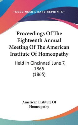 bokomslag Proceedings Of The Eighteenth Annual Meeting Of The American Institute Of Homeopathy: Held In Cincinnati, June 7, 1865 (1865)