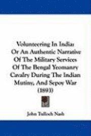 Volunteering in India: Or an Authentic Narrative of the Military Services of the Bengal Yeomanry Cavalry During the Indian Mutiny, and Sepoy 1