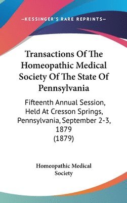 Transactions of the Homeopathic Medical Society of the State of Pennsylvania: Fifteenth Annual Session, Held at Cresson Springs, Pennsylvania, Septemb 1