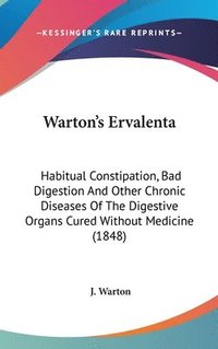bokomslag Warton's Ervalenta: Habitual Constipation, Bad Digestion And Other Chronic Diseases Of The Digestive Organs Cured Without Medicine (1848)