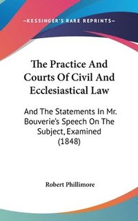 bokomslag The Practice And Courts Of Civil And Ecclesiastical Law: And The Statements In Mr. Bouverie's Speech On The Subject, Examined (1848)