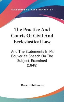 The Practice And Courts Of Civil And Ecclesiastical Law: And The Statements In Mr. Bouverie's Speech On The Subject, Examined (1848) 1