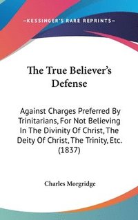 bokomslag The True Believer's Defense: Against Charges Preferred By Trinitarians, For Not Believing In The Divinity Of Christ, The Deity Of Christ, The Trinity,