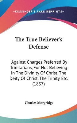 bokomslag The True Believer's Defense: Against Charges Preferred By Trinitarians, For Not Believing In The Divinity Of Christ, The Deity Of Christ, The Trinity,