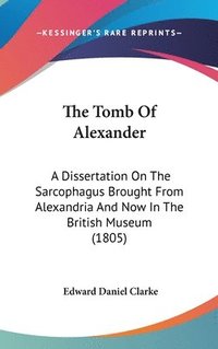 bokomslag The Tomb Of Alexander: A Dissertation On The Sarcophagus Brought From Alexandria And Now In The British Museum (1805)