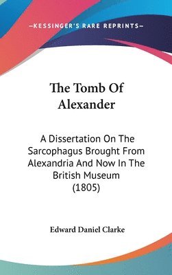 bokomslag The Tomb Of Alexander: A Dissertation On The Sarcophagus Brought From Alexandria And Now In The British Museum (1805)